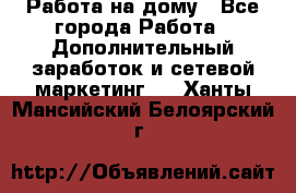 Работа на дому - Все города Работа » Дополнительный заработок и сетевой маркетинг   . Ханты-Мансийский,Белоярский г.